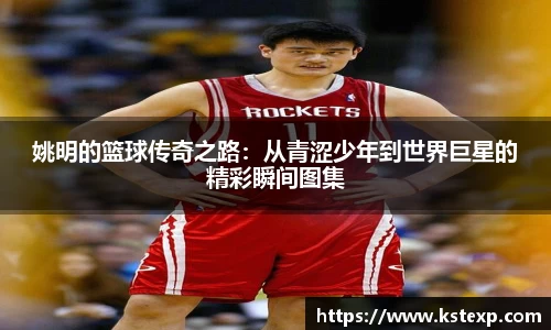 姚明的篮球传奇之路：从青涩少年到世界巨星的精彩瞬间图集
