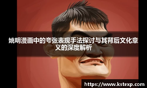 姚明漫画中的夸张表现手法探讨与其背后文化意义的深度解析