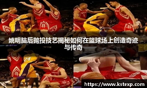 姚明脑后抛投技艺揭秘如何在篮球场上创造奇迹与传奇