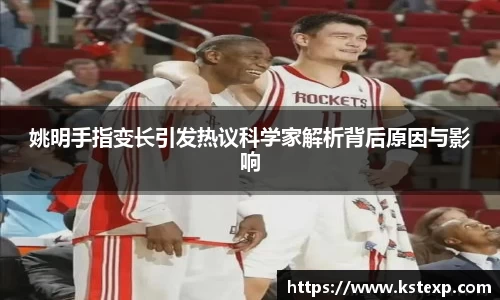 姚明手指变长引发热议科学家解析背后原因与影响