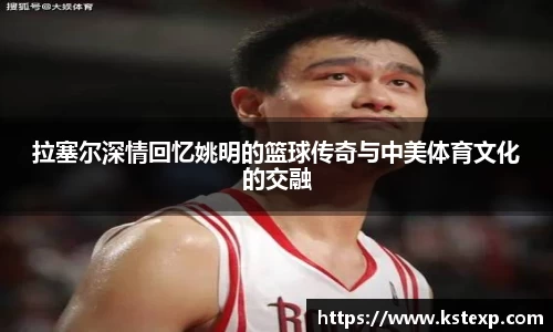 拉塞尔深情回忆姚明的篮球传奇与中美体育文化的交融