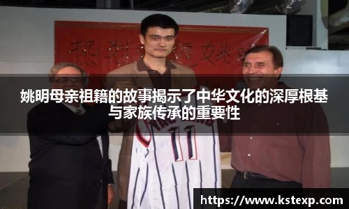 姚明母亲祖籍的故事揭示了中华文化的深厚根基与家族传承的重要性