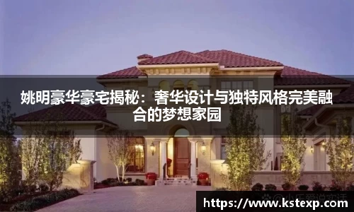 姚明豪华豪宅揭秘：奢华设计与独特风格完美融合的梦想家园