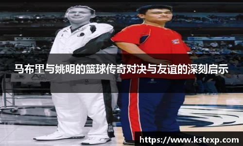 马布里与姚明的篮球传奇对决与友谊的深刻启示