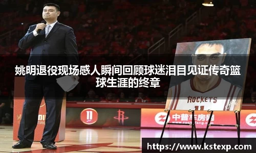 姚明退役现场感人瞬间回顾球迷泪目见证传奇篮球生涯的终章