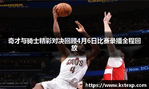 奇才与骑士精彩对决回顾4月6日比赛录播全程回放
