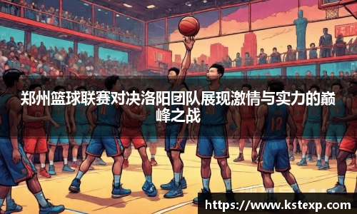 郑州篮球联赛对决洛阳团队展现激情与实力的巅峰之战