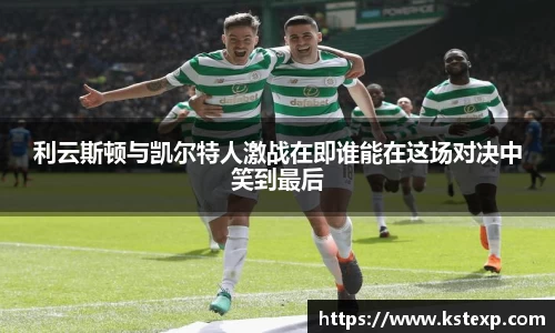 利云斯顿与凯尔特人激战在即谁能在这场对决中笑到最后