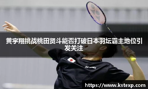 黄宇翔挑战桃田贤斗能否打破日本羽坛霸主地位引发关注