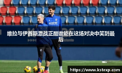 维拉与伊首斯激战正酣谁能在这场对决中笑到最后