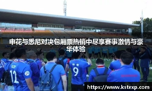 申花与悉尼对决包厢票热销中尽享赛事激情与豪华体验