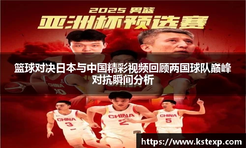篮球对决日本与中国精彩视频回顾两国球队巅峰对抗瞬间分析
