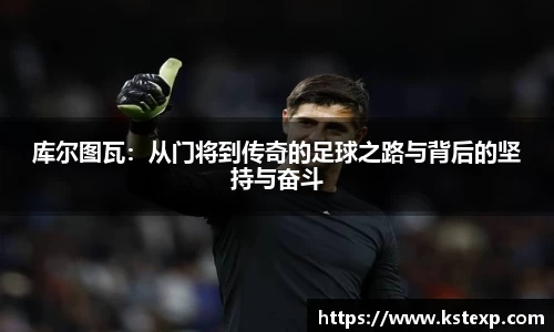 库尔图瓦：从门将到传奇的足球之路与背后的坚持与奋斗